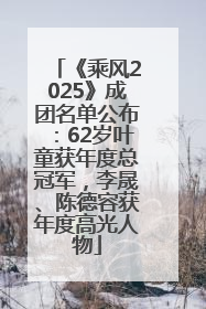 《乘风2025》成团名单公布：62岁叶童获年度总冠军，李晟、陈德容获年度高光人物