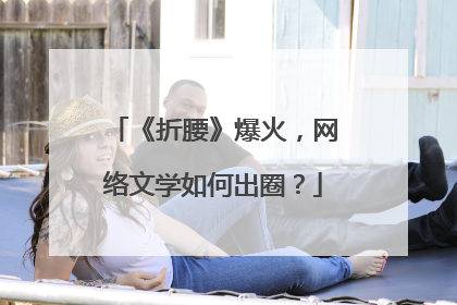 《折腰》爆火，网络文学如何出圈？