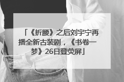 《折腰》之后刘宇宁再播全新古装剧，《书卷一梦》26日登荧屏