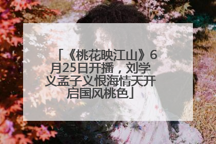 《桃花映江山》6月25日开播，刘学义孟子义恨海情天开启国风桃色