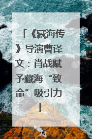 《藏海传》导演曹译文：肖战赋予藏海“致命”吸引力