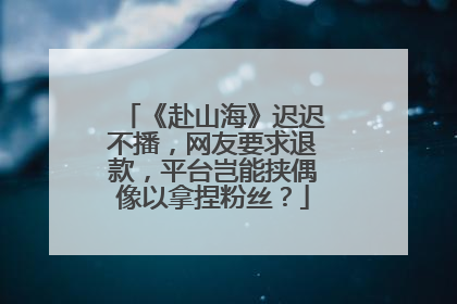 《赴山海》迟迟不播，网友要求退款，平台岂能挟偶像以拿捏粉丝？