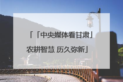 「中央媒体看甘肃」农耕智慧 历久弥新