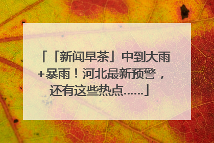 「新闻早茶」中到大雨+暴雨！河北最新预警，还有这些热点……