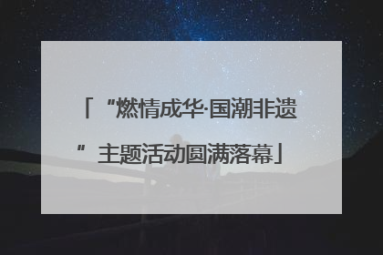 “燃情成华·国潮非遗”主题活动圆满落幕