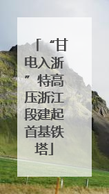 “甘电入浙”特高压浙江段建起首基铁塔