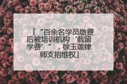 “百余名学员缴费后被培训机构‘截留学费’”，徐玉莲律师支招维权