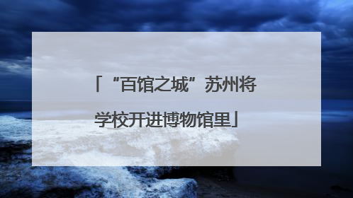 “百馆之城”苏州将学校开进博物馆里