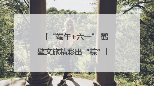 “端午+六一” 鹤壁文旅精彩出“粽”