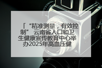 “精准测量，有效控制” 云南省人口和卫生健康宣传教育中心举办2025年高血压健康科普活动