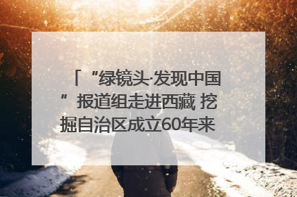 “绿镜头·发现中国”报道组走进西藏 挖掘自治区成立60年来生动气象故事