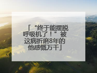 “终于能摆脱呼吸机了！”被这病折磨8年的他感慨万千