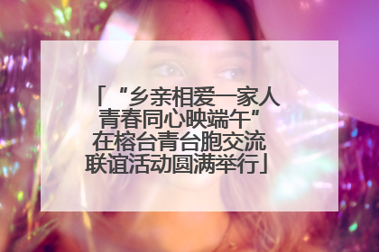 “乡亲相爱一家人 青春同心映端午” 在榕台青台胞交流联谊活动圆满举行