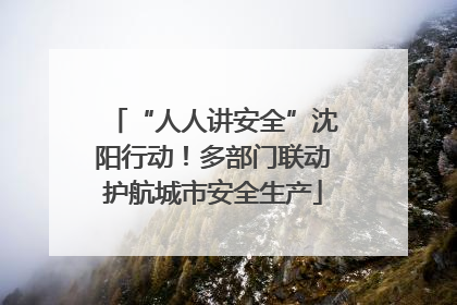 “人人讲安全”沈阳行动！多部门联动护航城市安全生产