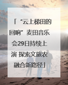 “云上梯田的回响”麦田音乐会29日持续上演 探索文旅农融合新路径