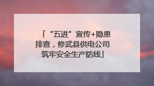 “五进”宣传+隐患排查，修武县供电公司筑牢安全生产防线