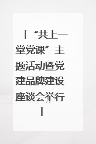 “共上一堂党课”主题活动暨党建品牌建设座谈会举行