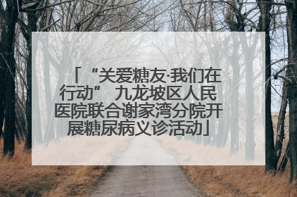 “关爱糖友·我们在行动” 九龙坡区人民医院联合谢家湾分院开展糖尿病义诊活动