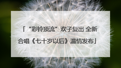 “彩铃顶流”欢子复出 全新合唱《七十岁以后》温情发布