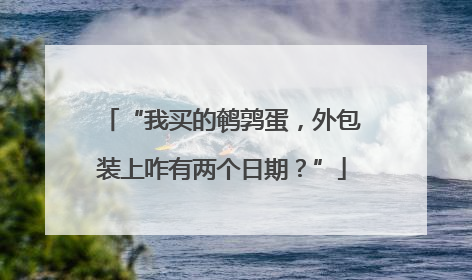 “我买的鹌鹑蛋，外包装上咋有两个日期？”