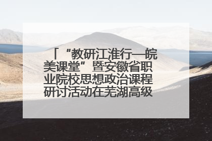 “教研江淮行—皖美课堂”暨安徽省职业院校思想政治课程研讨活动在芜湖高级职业技术学校举行