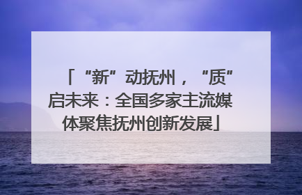 “新”动抚州，“质”启未来：全国多家主流媒体聚焦抚州创新发展