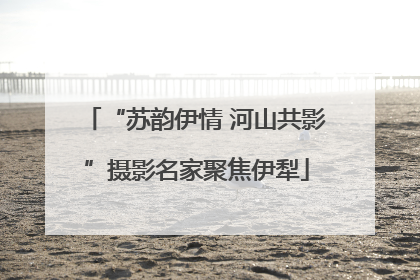 “苏韵伊情 河山共影”摄影名家聚焦伊犁