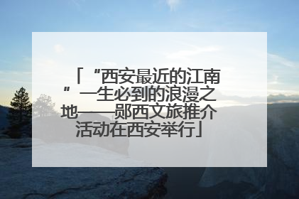 “西安最近的江南”一生必到的浪漫之地——郧西文旅推介活动在西安举行