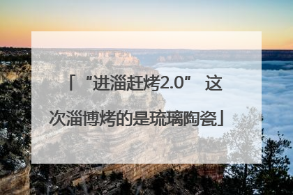 “进淄赶烤2.0” 这次淄博烤的是琉璃陶瓷