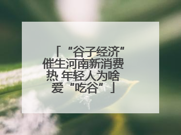 “谷子经济”催生河南新消费热 年轻人为啥爱“吃谷”