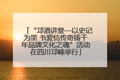 “邛酒讲堂—以史记为墨 书爱情传奇铸千年品牌文化之魂”活动在四川邛崃举行