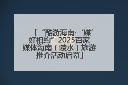 “酷游海南·‘媒’好相约”2025百家媒体海南（陵水）旅游推介活动启幕