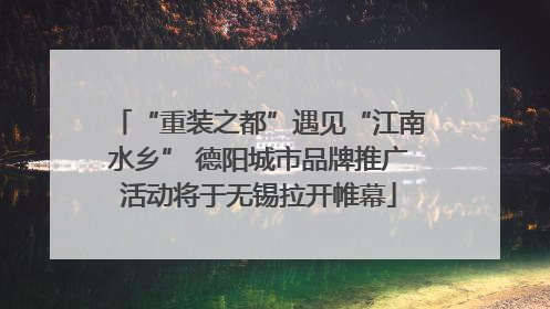 “重装之都”遇见“江南水乡” 德阳城市品牌推广活动将于无锡拉开帷幕