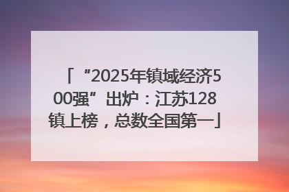 “2025年镇域经济500强”出炉：江苏128镇上榜，总数全国第一