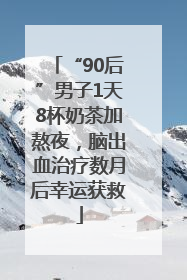 “90后”男子1天8杯奶茶加熬夜，脑出血治疗数月后幸运获救