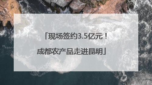 现场签约3.5亿元！成都农产品走进昆明