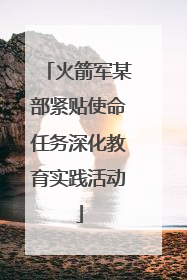火箭军某部紧贴使命任务深化教育实践活动
