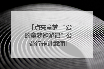 点亮童梦 “爱的童梦巡游记”公益行走进溆浦