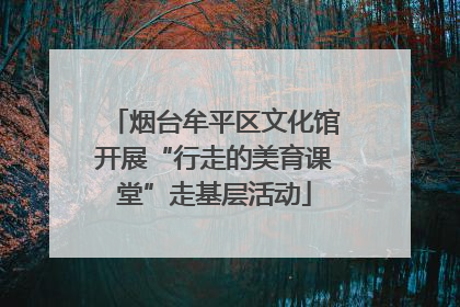 烟台牟平区文化馆开展“行走的美育课堂”走基层活动