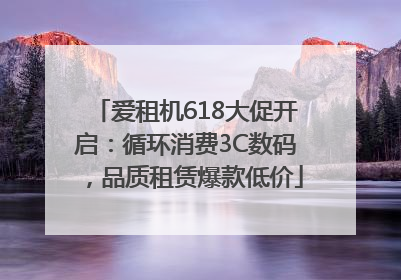 爱租机618大促开启：循环消费3C数码，品质租赁爆款低价