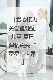 爱心接力关爱孤独症儿童 夏日温情点亮“星星”世界