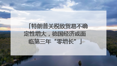 特朗普关税致贸易不确定性增大，德国经济或面临第三年“零增长”
