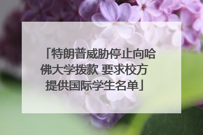 特朗普威胁停止向哈佛大学拨款 要求校方提供国际学生名单