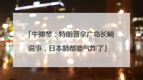 牛弹琴：特朗普拿广岛长崎说事，日本肺都要气炸了