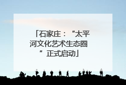 石家庄：“太平河文化艺术生态圈”正式启动