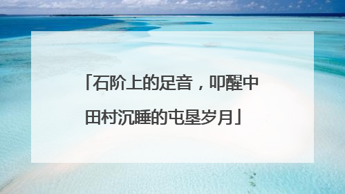 石阶上的足音，叩醒中田村沉睡的屯垦岁月