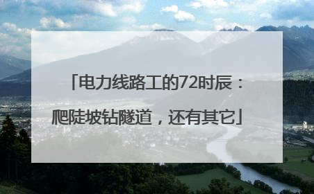 电力线路工的72时辰：爬陡坡钻隧道，还有其它