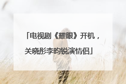 电视剧《耀眼》开机，关晓彤李昀锐演情侣