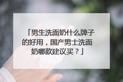 男生洗面奶什么牌子的好用，国产男士洗面奶哪款建议买？