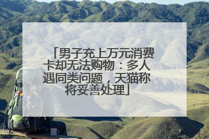男子充上万元消费卡却无法购物：多人遇同类问题，天猫称将妥善处理